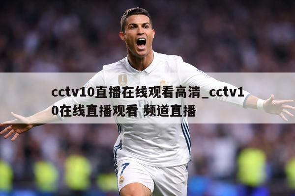 cctv10直播在线观看高清_cctv10在线直播观看 频道直播