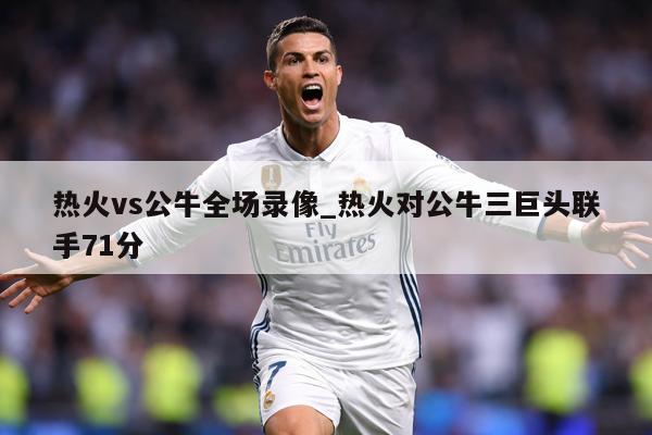 热火vs公牛全场录像_热火对公牛三巨头联手71分