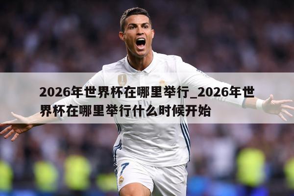 2026年世界杯在哪里举行_2026年世界杯在哪里举行什么时候开始