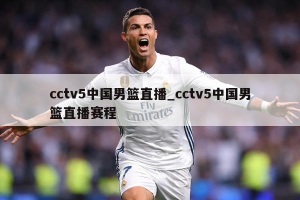 cctv5中国男篮直播_cctv5中国男篮直播赛程
