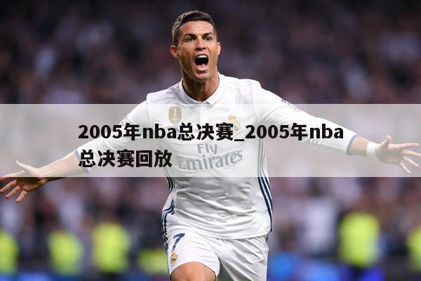 2005年nba总决赛_2005年nba总决赛回放
