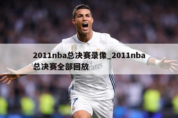 2011nba总决赛录像_2011nba总决赛全部回放