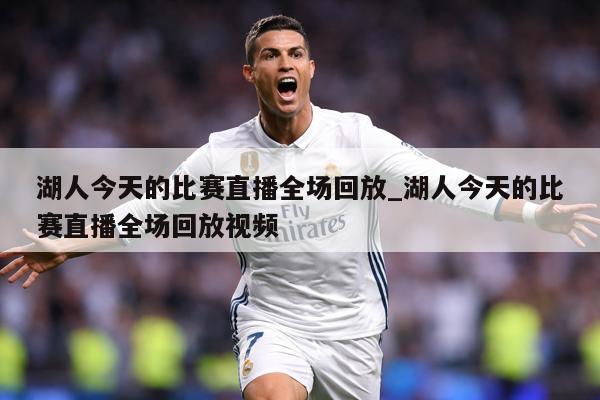 湖人今天的比赛直播全场回放_湖人今天的比赛直播全场回放视频