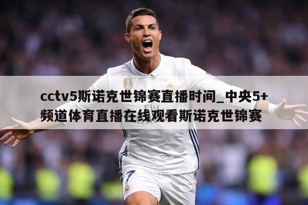 cctv5斯诺克世锦赛直播时间_中央5+频道体育直播在线观看斯诺克世锦赛