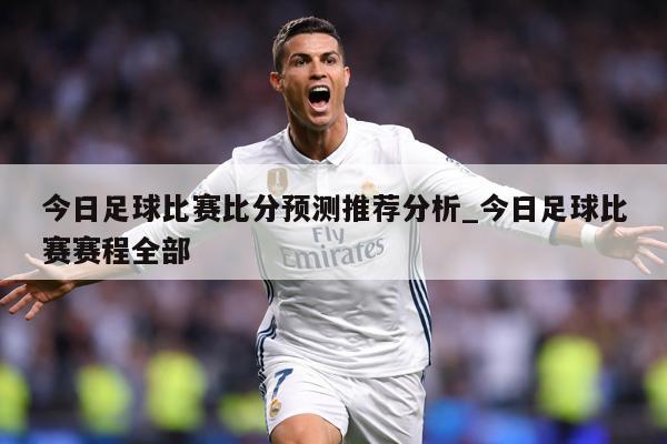 今日足球比赛比分预测推荐分析_今日足球比赛赛程全部