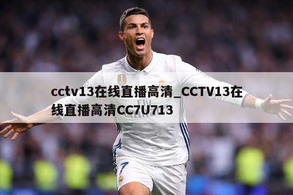 cctv13在线直播高清_CCTV13在线直播高清CC7U713