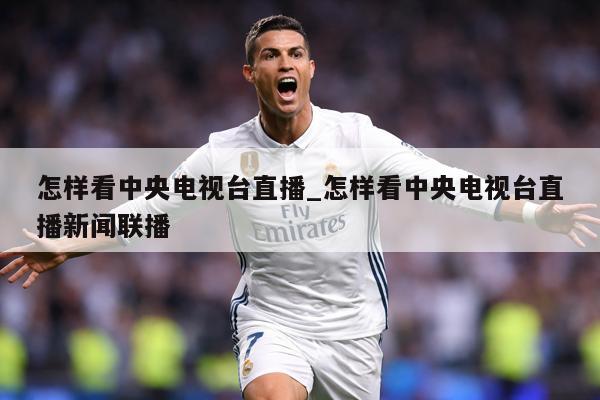 怎样看中央电视台直播_怎样看中央电视台直播新闻联播