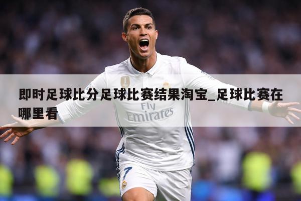 即时足球比分足球比赛结果淘宝_足球比赛在哪里看