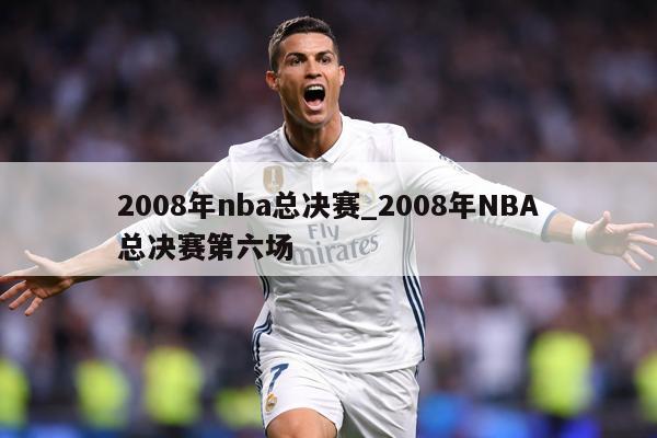 2008年nba总决赛_2008年NBA总决赛第六场