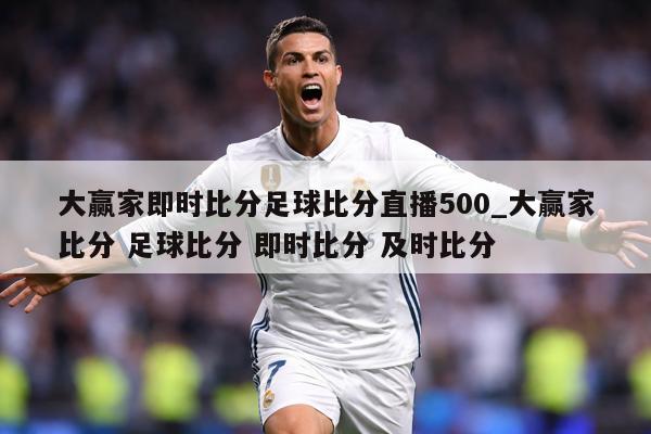 大赢家即时比分足球比分直播500_大赢家比分 足球比分 即时比分 及时比分