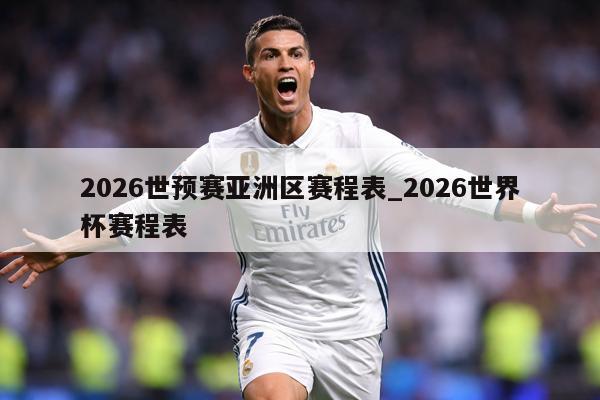 2026世预赛亚洲区赛程表_2026世界杯赛程表