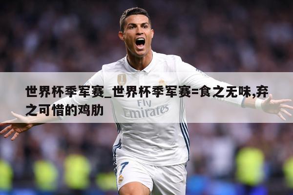 世界杯季军赛_世界杯季军赛=食之无味,弃之可惜的鸡肋