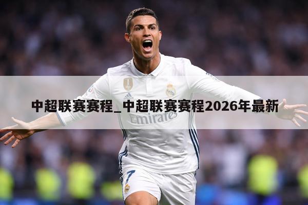 中超联赛赛程_中超联赛赛程2026年最新