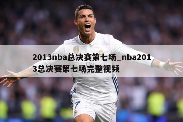 2013nba总决赛第七场_nba2013总决赛第七场完整视频