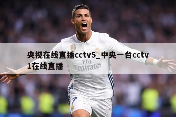 央视在线直播cctv5_中央一台cctv1在线直播
