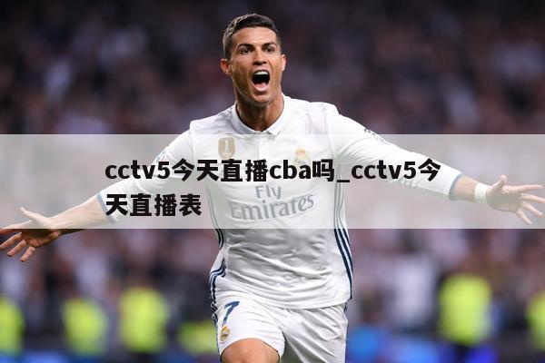 cctv5今天直播cba吗_cctv5今天直播表