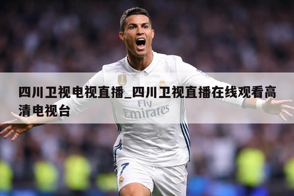 四川卫视电视直播_四川卫视直播在线观看高清电视台