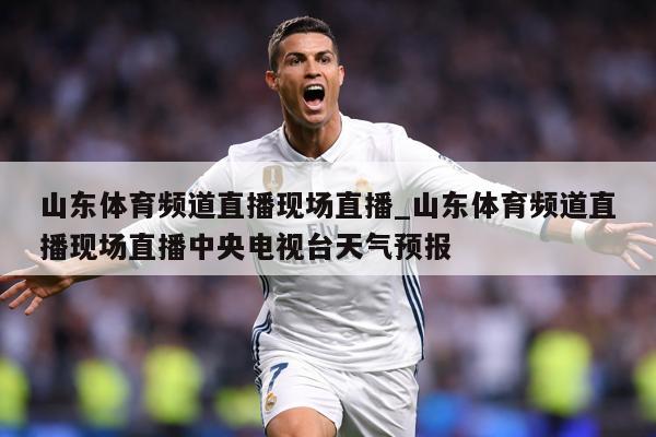 山东体育频道直播现场直播_山东体育频道直播现场直播中央电视台天气预报