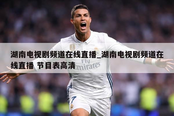 湖南电视剧频道在线直播_湖南电视剧频道在线直播 节目表高清