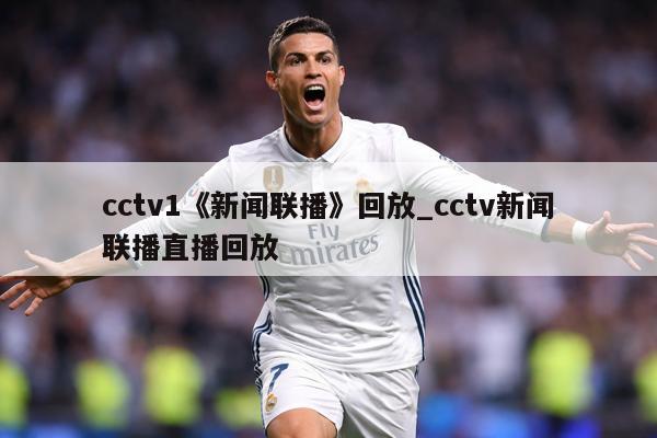 cctv1《新闻联播》回放_cctv新闻联播直播回放