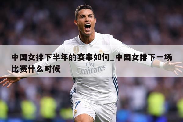 中国女排下半年的赛事如何_中国女排下一场比赛什么时候