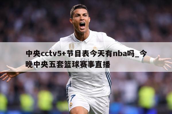 中央cctv5+节目表今天有nba吗_今晚中央五套篮球赛事直播
