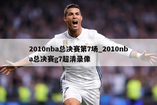 2010nba总决赛第7场_2010nba总决赛g7超清录像