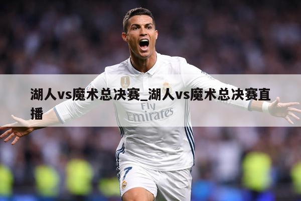 湖人vs魔术总决赛_湖人vs魔术总决赛直播