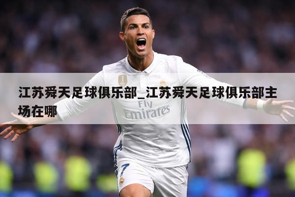 江苏舜天足球俱乐部_江苏舜天足球俱乐部主场在哪