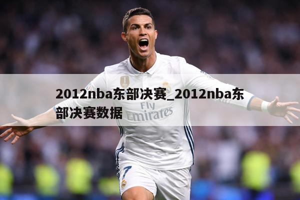 2012nba东部决赛_2012nba东部决赛数据
