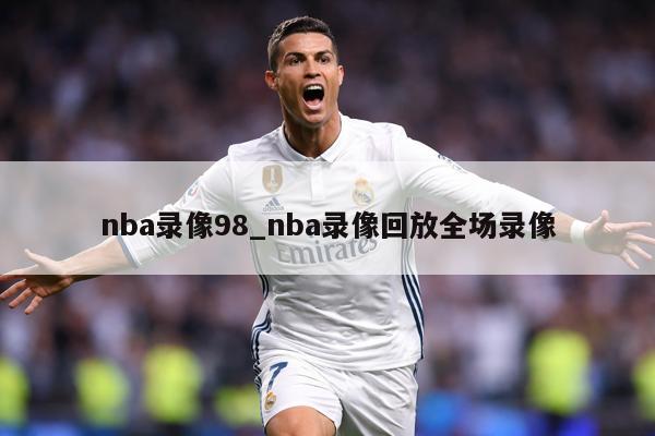nba录像98_nba录像回放全场录像