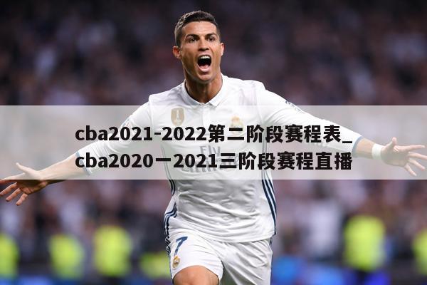 cba2021-2022第二阶段赛程表_cba2020一2021三阶段赛程直播