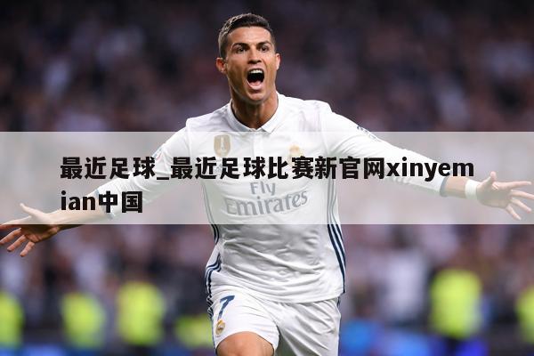 最近足球_最近足球比赛新官网xinyemian中国