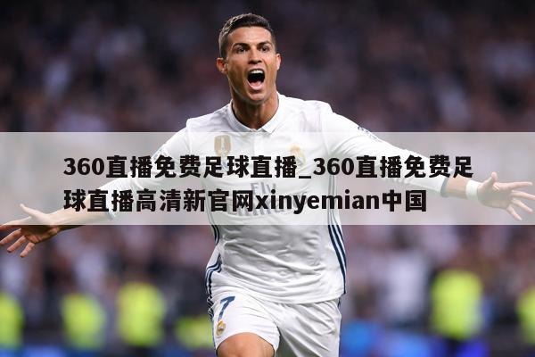 360直播免费足球直播_360直播免费足球直播高清新官网xinyemian中国