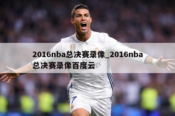 2016nba总决赛录像_2016nba总决赛录像百度云