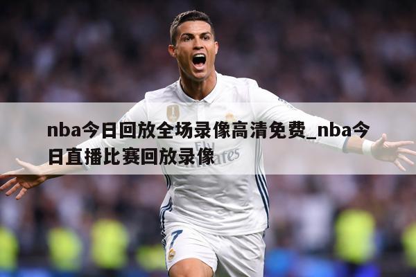 nba今日回放全场录像高清免费_nba今日直播比赛回放录像