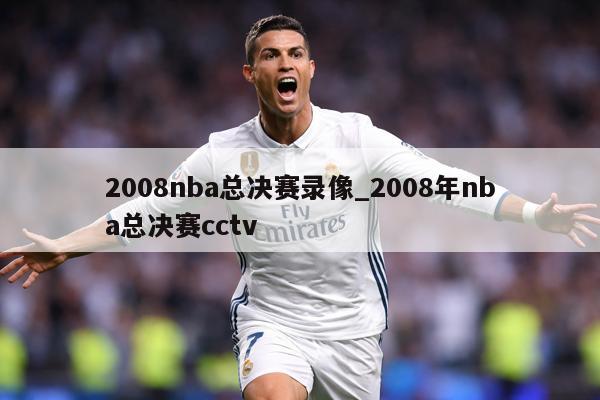 2008nba总决赛录像_2008年nba总决赛cctv