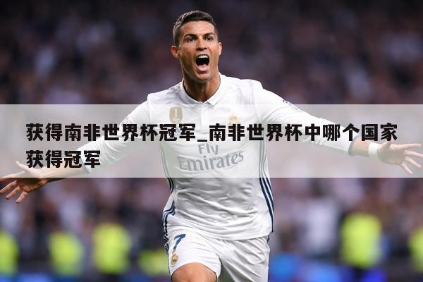 获得南非世界杯冠军_南非世界杯中哪个国家获得冠军