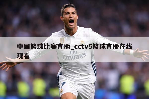 中国篮球比赛直播_cctv5篮球直播在线观看