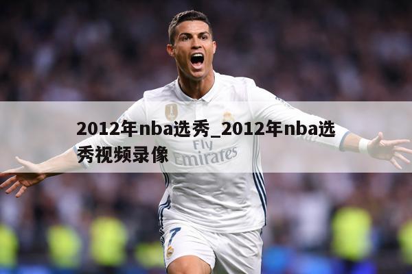 2012年nba选秀_2012年nba选秀视频录像