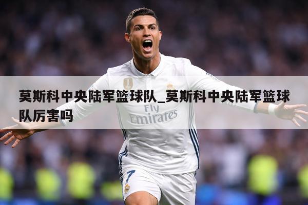 莫斯科中央陆军篮球队_莫斯科中央陆军篮球队厉害吗