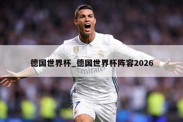 德国世界杯_德国世界杯阵容2026