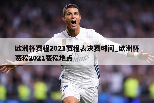 欧洲杯赛程2021赛程表决赛时间_欧洲杯赛程2021赛程地点