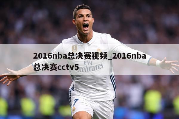 2016nba总决赛视频_2016nba总决赛cctv5