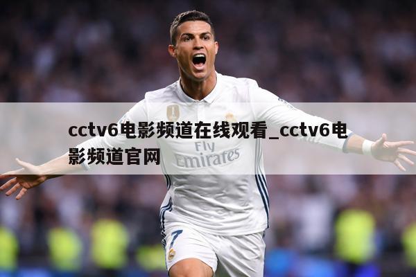 cctv6电影频道在线观看_cctv6电影频道官网