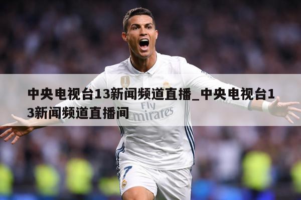 中央电视台13新闻频道直播_中央电视台13新闻频道直播间