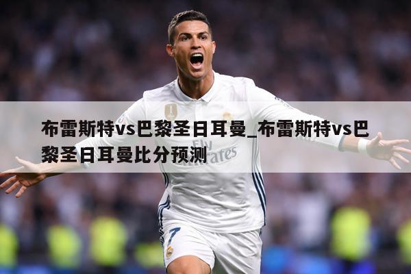 布雷斯特vs巴黎圣日耳曼_布雷斯特vs巴黎圣日耳曼比分预测