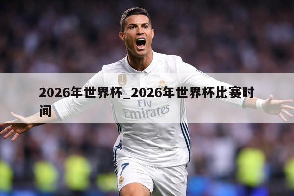 2026年世界杯_2026年世界杯比赛时间