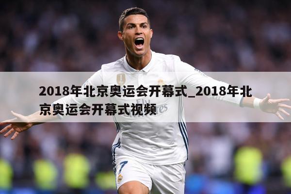 2018年北京奥运会开幕式_2018年北京奥运会开幕式视频