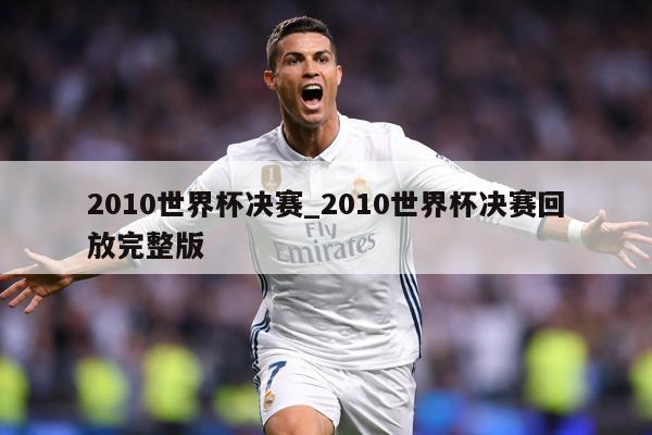 2010世界杯决赛_2010世界杯决赛回放完整版